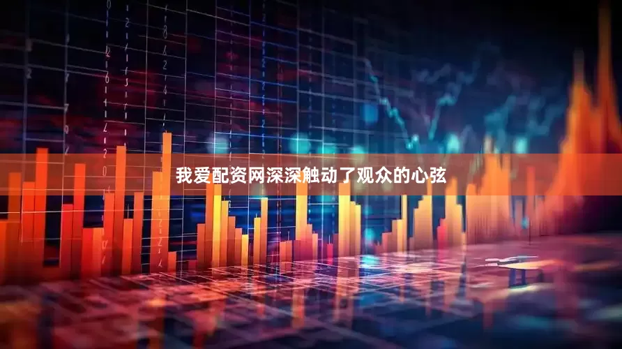 我爱配资网深深触动了观众的心弦
