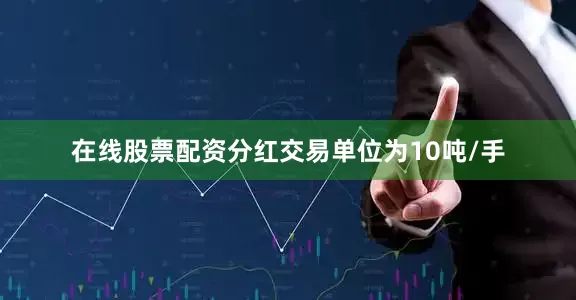 在线股票配资分红交易单位为10吨/手