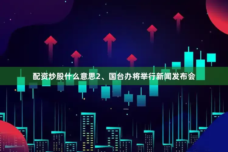 配资炒股什么意思2、国台办将举行新闻发布会