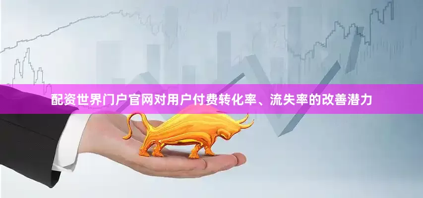 配资世界门户官网对用户付费转化率、流失率的改善潜力