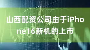 山西配资公司由于iPhone16新机的上市