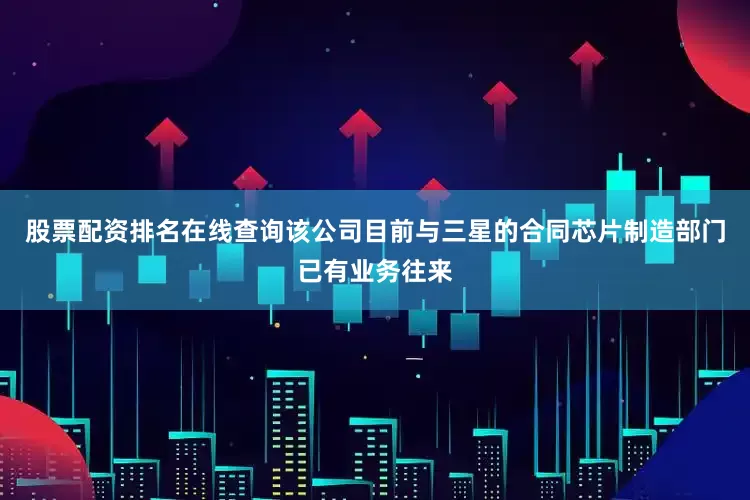 股票配资排名在线查询该公司目前与三星的合同芯片制造部门已有业务往来