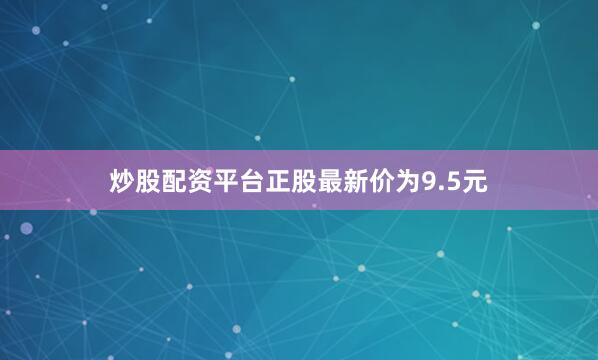 炒股配资平台正股最新价为9.5元