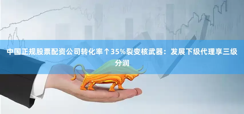 中国正规股票配资公司转化率↑35%裂变核武器：发展下级代理享三级分润