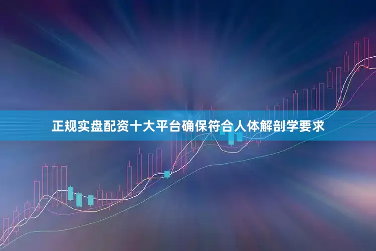 正规实盘配资十大平台确保符合人体解剖学要求