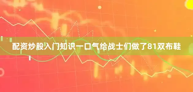 配资炒股入门知识一口气给战士们做了81双布鞋