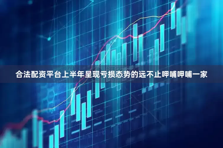 合法配资平台上半年呈现亏损态势的远不止呷哺呷哺一家