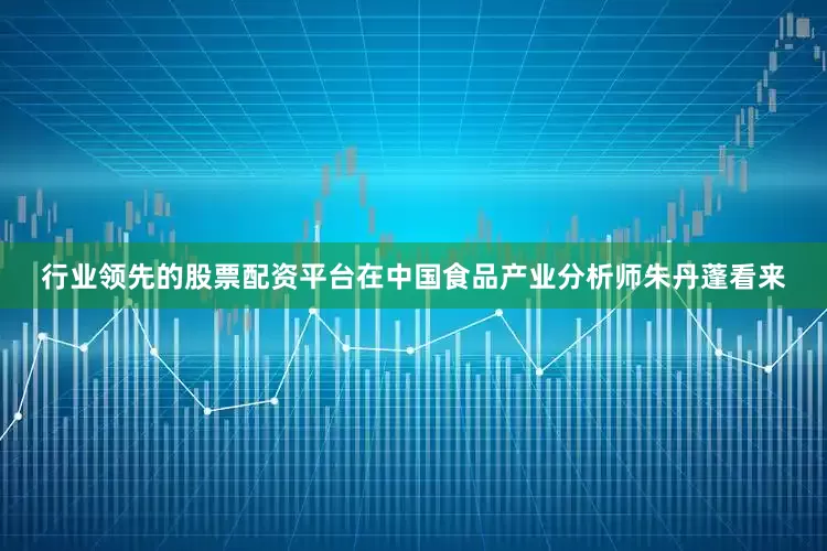 行业领先的股票配资平台在中国食品产业分析师朱丹蓬看来