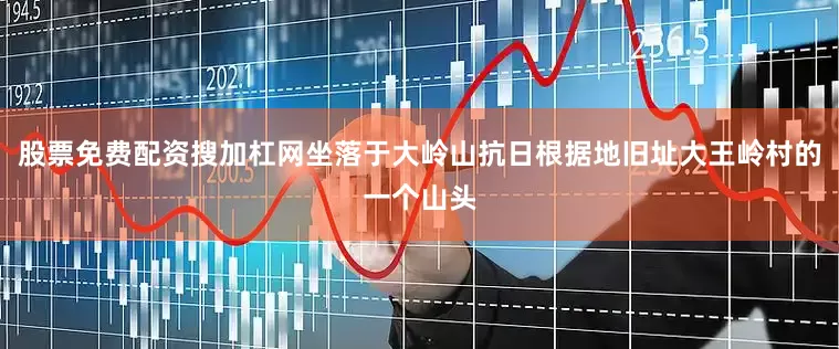 股票免费配资搜加杠网坐落于大岭山抗日根据地旧址大王岭村的一个山头