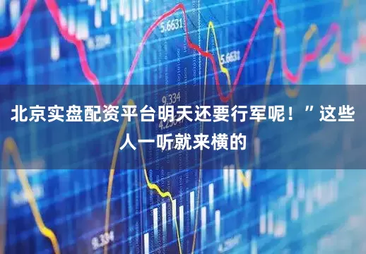 北京实盘配资平台明天还要行军呢！”这些人一听就来横的