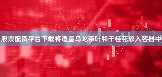股票配资平台下载将适量乌龙茶叶和干桂花放入容器中