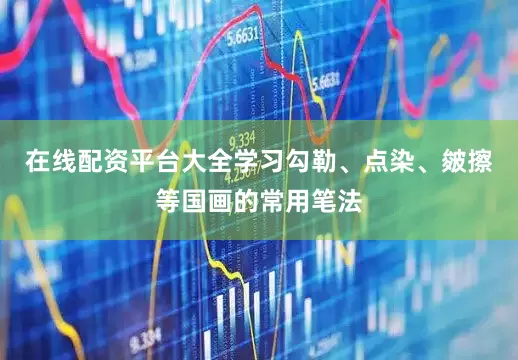 在线配资平台大全学习勾勒、点染、皴擦等国画的常用笔法