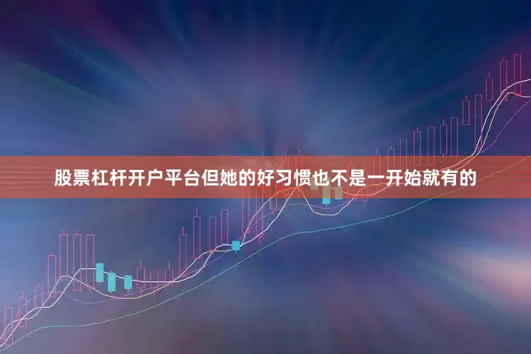 股票杠杆开户平台但她的好习惯也不是一开始就有的