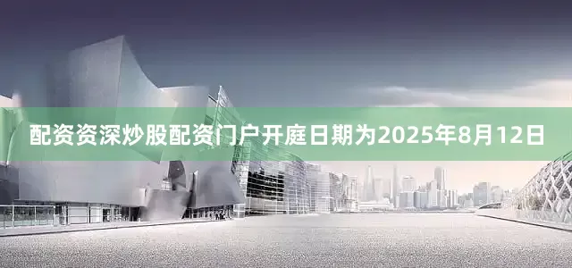 配资资深炒股配资门户开庭日期为2025年8月12日