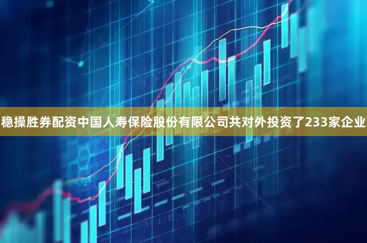 稳操胜券配资中国人寿保险股份有限公司共对外投资了233家企业
