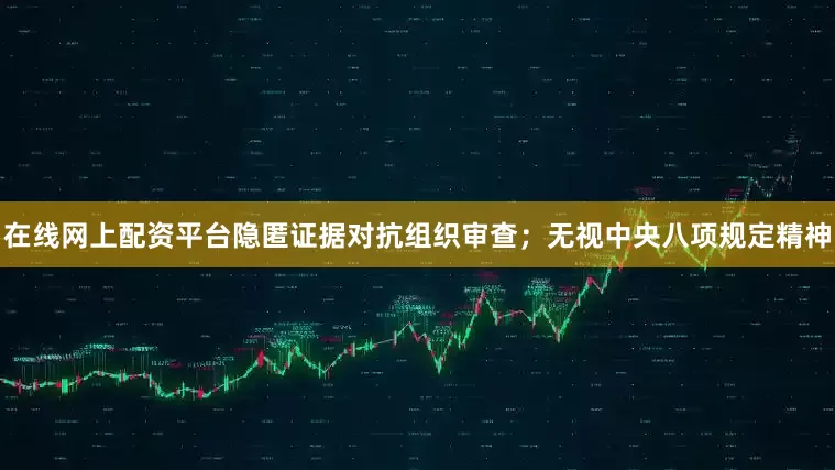 在线网上配资平台隐匿证据对抗组织审查；无视中央八项规定精神