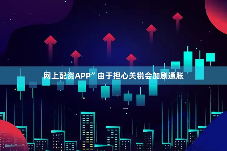 网上配资APP”由于担心关税会加剧通胀
