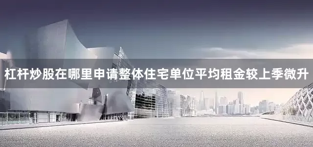 杠杆炒股在哪里申请整体住宅单位平均租金较上季微升