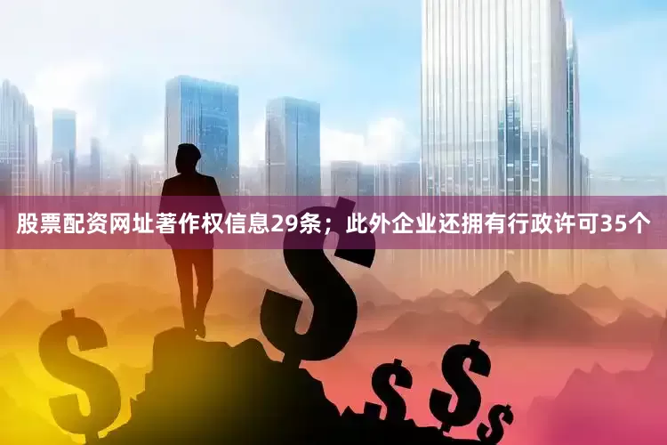 股票配资网址著作权信息29条；此外企业还拥有行政许可35个