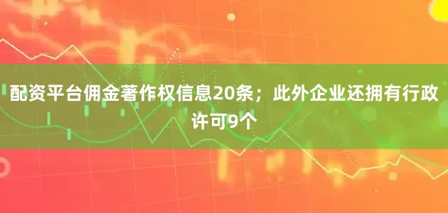 配资平台佣金著作权信息20条；此外企业还拥有行政许可9个