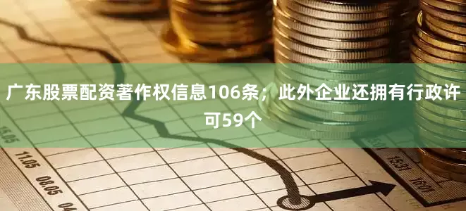 广东股票配资著作权信息106条；此外企业还拥有行政许可59个