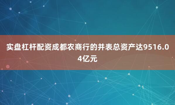 实盘杠杆配资成都农商行的并表总资产达9516.04亿元