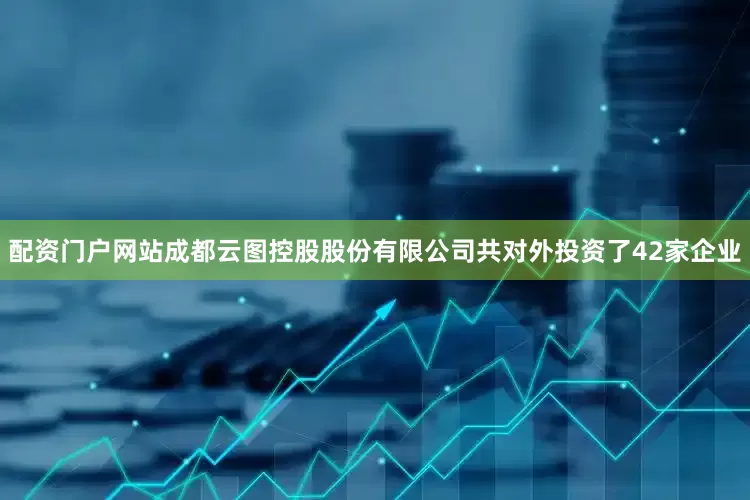 配资门户网站成都云图控股股份有限公司共对外投资了42家企业
