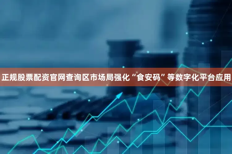 正规股票配资官网查询区市场局强化“食安码”等数字化平台应用
