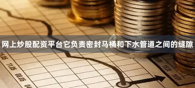 网上炒股配资平台它负责密封马桶和下水管道之间的缝隙