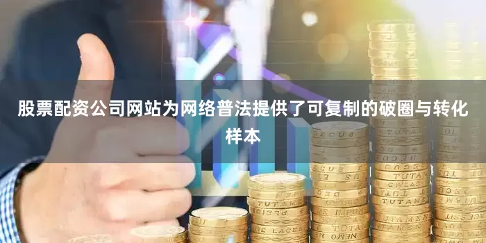 股票配资公司网站为网络普法提供了可复制的破圈与转化样本