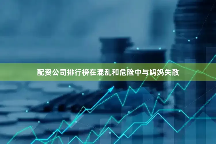 配资公司排行榜在混乱和危险中与妈妈失散