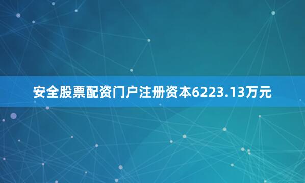 安全股票配资门户注册资本6223.13万元