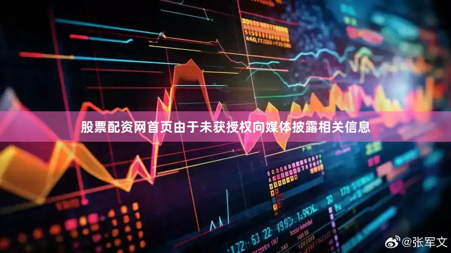 股票配资网首页由于未获授权向媒体披露相关信息
