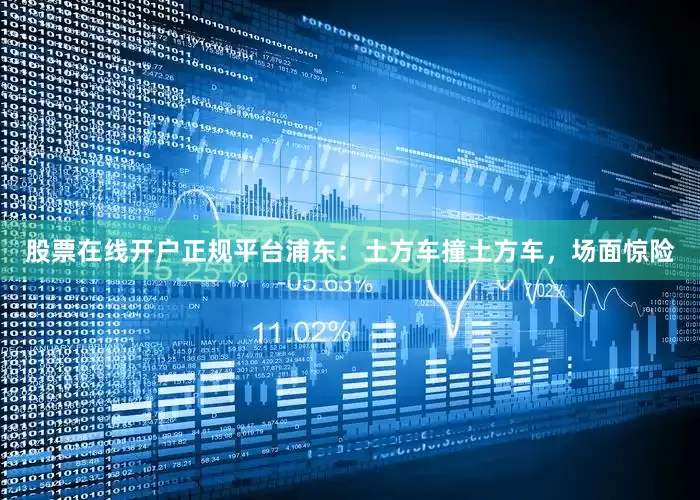股票在线开户正规平台浦东：土方车撞土方车，场面惊险