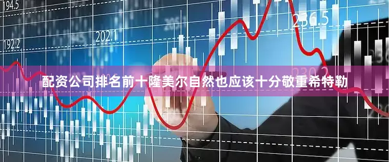 配资公司排名前十隆美尔自然也应该十分敬重希特勒