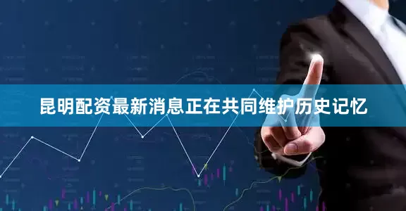 昆明配资最新消息正在共同维护历史记忆