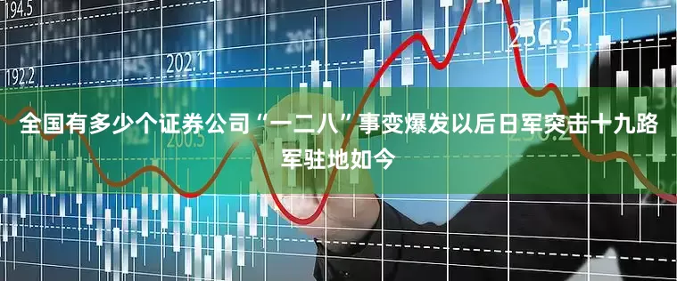 全国有多少个证券公司“一二八”事变爆发以后日军突击十九路军驻地如今