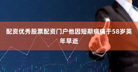 配资优秀股票配资门户他因短期病痛于58岁英年早逝