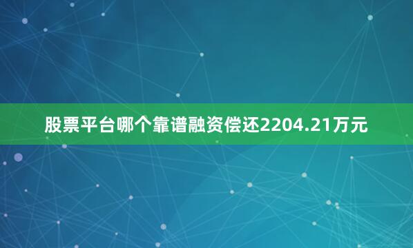 股票平台哪个靠谱融资偿还2204.21万元