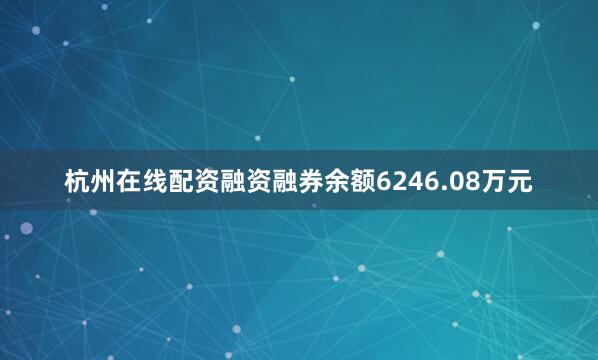 杭州在线配资融资融券余额6246.08万元