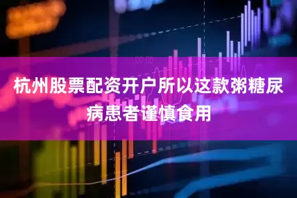 杭州股票配资开户所以这款粥糖尿病患者谨慎食用
