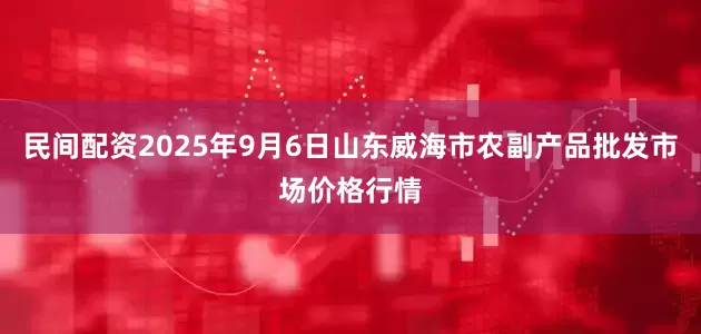 民间配资2025年9月6日山东威海市农副产品批发市场价格行情