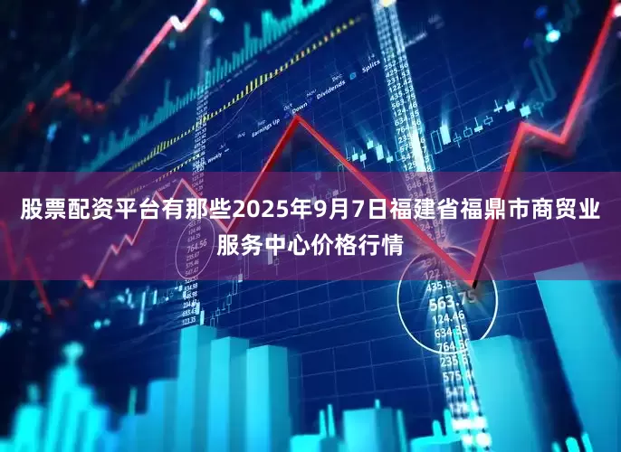 股票配资平台有那些2025年9月7日福建省福鼎市商贸业服务中心价格行情