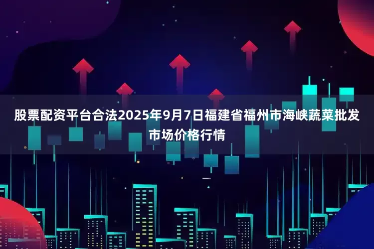 股票配资平台合法2025年9月7日福建省福州市海峡蔬菜批发市场价格行情