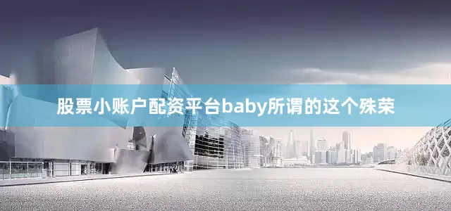 股票小账户配资平台baby所谓的这个殊荣