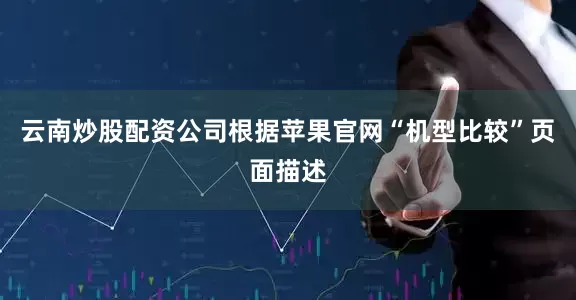 云南炒股配资公司根据苹果官网“机型比较”页面描述