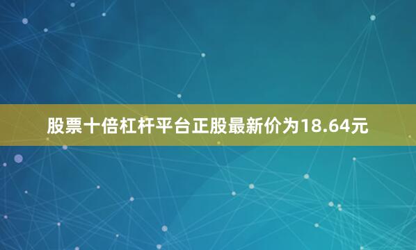 股票十倍杠杆平台正股最新价为18.64元