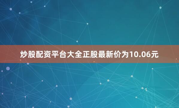 炒股配资平台大全正股最新价为10.06元