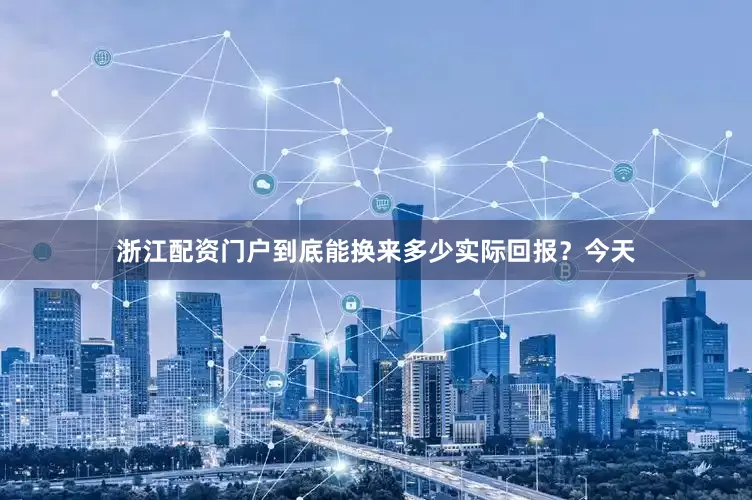 浙江配资门户到底能换来多少实际回报？今天