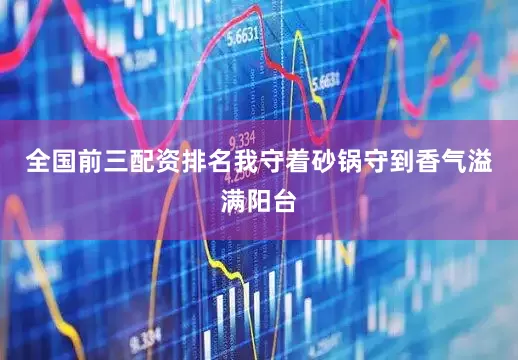 全国前三配资排名我守着砂锅守到香气溢满阳台